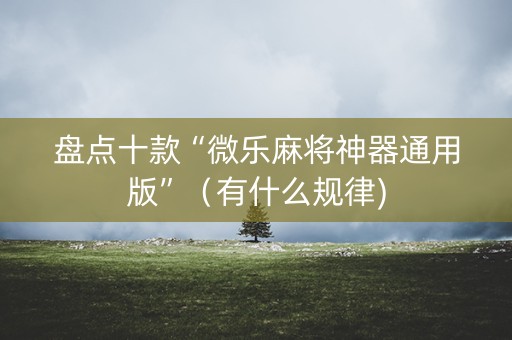 盘点十款“微乐麻将神器通用版”（有什么规律)