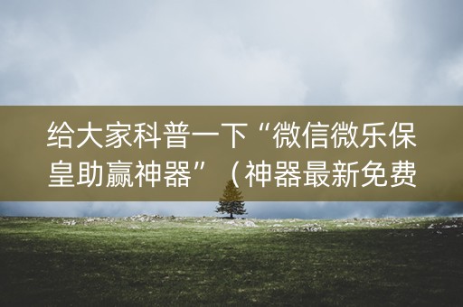 给大家科普一下“微信微乐保皇助赢神器”（神器最新免费)