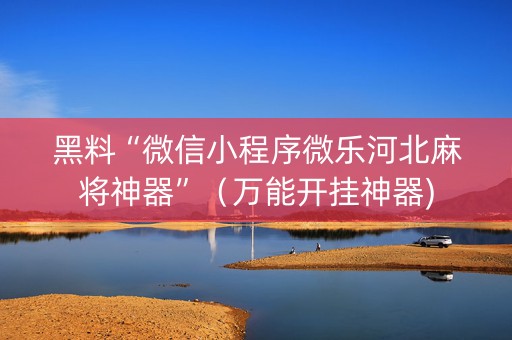 黑料“微信小程序微乐河北麻将神器”（万能开挂神器)