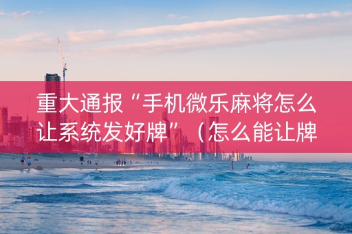 重大通报“手机微乐麻将怎么让系统发好牌”（怎么能让牌好一点)