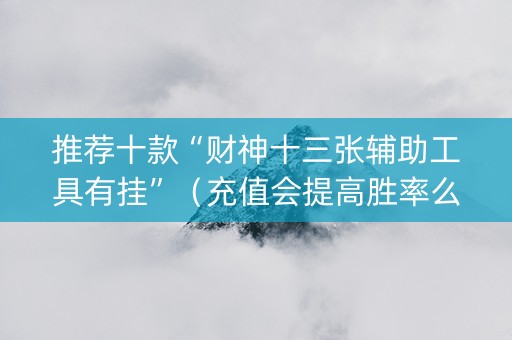 推荐十款“财神十三张辅助工具有挂”（充值会提高胜率么)