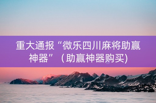重大通报“微乐四川麻将助赢神器”（助赢神器购买)