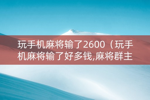 玩手机麻将输了2600（玩手机麻将输了好多钱,麻将群主有责任吗）