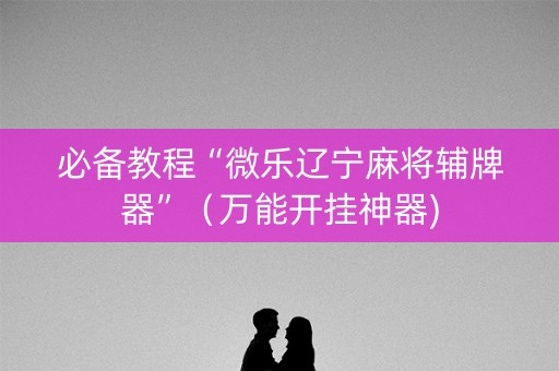 必备教程“微乐辽宁麻将辅牌器”（万能开挂神器)