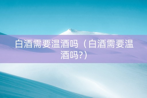白酒需要温酒吗（白酒需要温酒吗?）