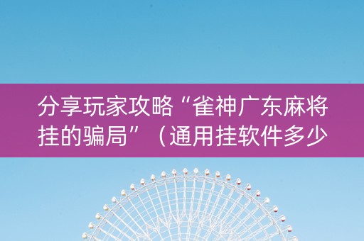 分享玩家攻略“雀神广东麻将挂的骗局”（通用挂软件多少钱)
