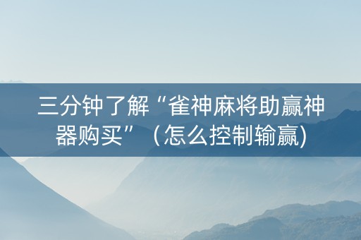 三分钟了解“雀神麻将助赢神器购买”（怎么控制输赢)