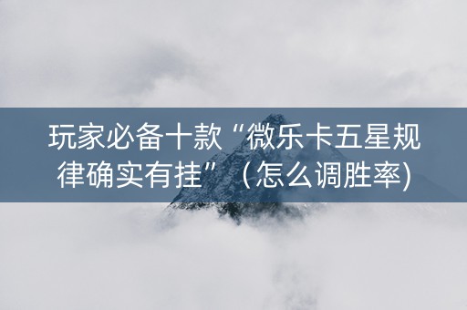 玩家必备十款“微乐卡五星规律确实有挂”（怎么调胜率)