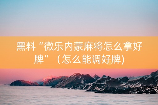 黑料“微乐内蒙麻将怎么拿好牌”（怎么能调好牌)