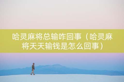 哈灵麻将总输咋回事（哈灵麻将天天输钱是怎么回事）