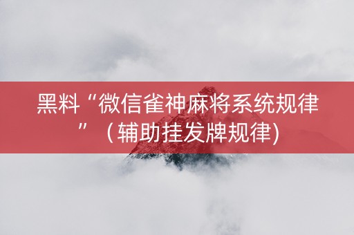 黑料“微信雀神麻将系统规律”（辅助挂发牌规律)