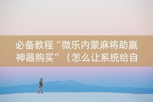 必备教程“微乐内蒙麻将助赢神器购买”（怎么让系统给自己好牌)