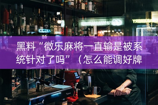 黑料“微乐麻将一直输是被系统针对了吗”（怎么能调好牌)