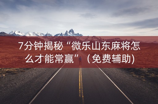 7分钟揭秘“微乐山东麻将怎么才能常赢”（免费辅助)