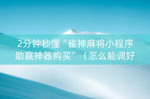 2分钟秒懂“雀神麻将小程序助赢神器购买”（怎么能调好牌)