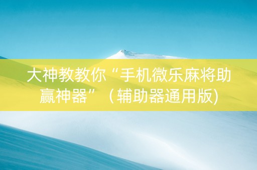 大神教教你“手机微乐麻将助赢神器”（辅助器通用版)