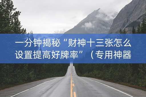 一分钟揭秘“财神十三张怎么设置提高好牌率”（专用神器)
