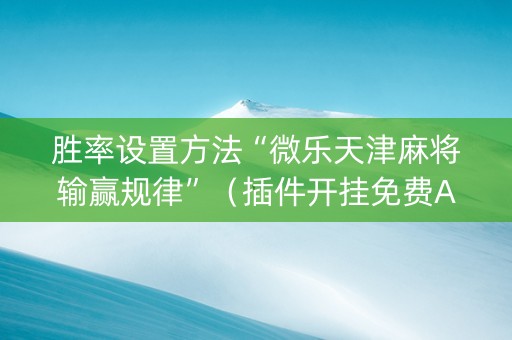 胜率设置方法“微乐天津麻将输赢规律”（插件开挂免费AI)