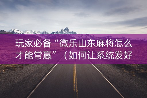 玩家必备“微乐山东麻将怎么才能常赢”（如何让系统发好牌)