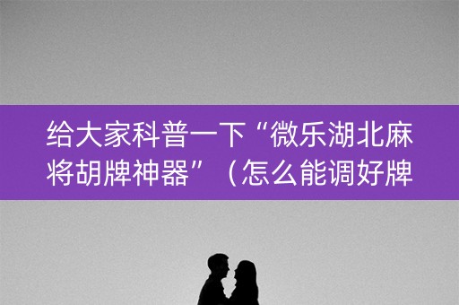给大家科普一下“微乐湖北麻将胡牌神器”（怎么能调好牌)