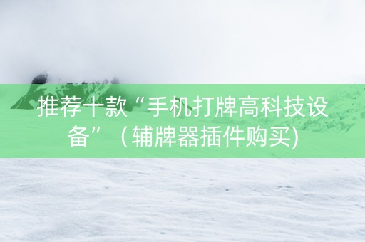 推荐十款“手机打牌高科技设备”（辅牌器插件购买)