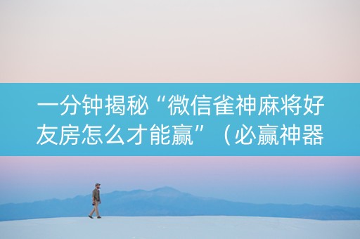 一分钟揭秘“微信雀神麻将好友房怎么才能赢”（必赢神器免费安装)