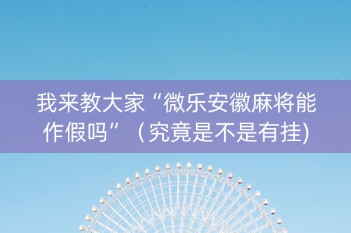 我来教大家“微乐安徽麻将能作假吗”（究竟是不是有挂)