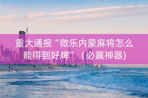重大通报“微乐内蒙麻将怎么能得到好牌”（必赢神器)