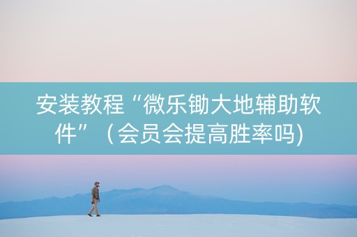 安装教程“微乐锄大地辅助软件”（会员会提高胜率吗)