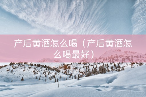 产后黄酒怎么喝（产后黄酒怎么喝最好）