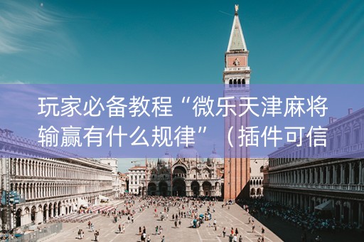 玩家必备教程“微乐天津麻将输赢有什么规律”（插件可信吗)
