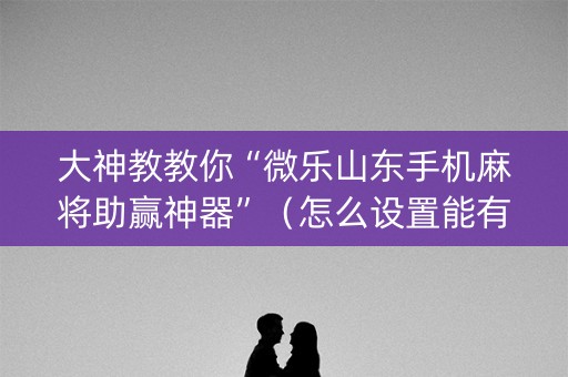 大神教教你“微乐山东手机麻将助赢神器”（怎么设置能有好牌)