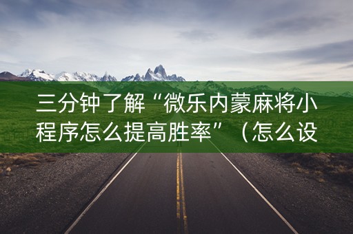 三分钟了解“微乐内蒙麻将小程序怎么提高胜率”（怎么设置才能赢)