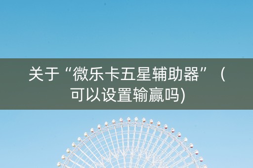 关于“微乐卡五星辅助器”（可以设置输赢吗)