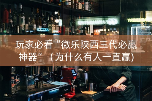 玩家必看“微乐陕西三代必赢神器”（为什么有人一直赢)
