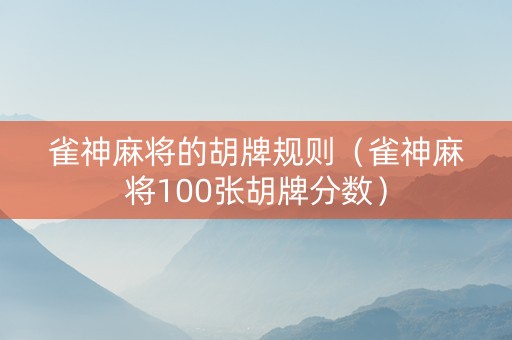 雀神麻将的胡牌规则（雀神麻将100张胡牌分数）