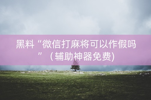 黑料“微信打麻将可以作假吗”（辅助神器免费)