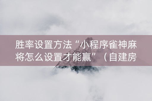 胜率设置方法“小程序雀神麻将怎么设置才能赢”（自建房胜负规律)