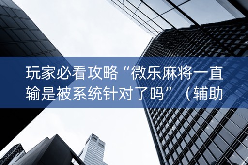 玩家必看攻略“微乐麻将一直输是被系统针对了吗”（辅助器下载)