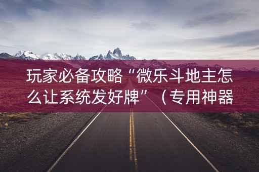 玩家必备攻略“微乐斗地主怎么让系统发好牌”（专用神器下载)