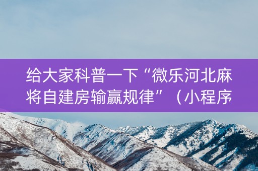 给大家科普一下“微乐河北麻将自建房输赢规律”（小程序必赢神器)