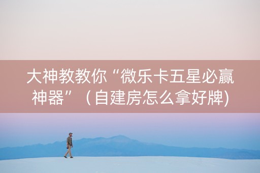 大神教教你“微乐卡五星必赢神器”（自建房怎么拿好牌)