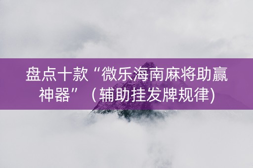 盘点十款“微乐海南麻将助赢神器”（辅助挂发牌规律)