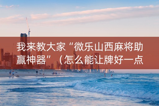 我来教大家“微乐山西麻将助赢神器”（怎么能让牌好一点)