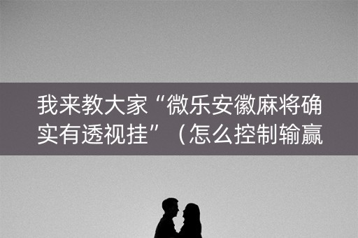 我来教大家“微乐安徽麻将确实有透视挂”（怎么控制输赢)