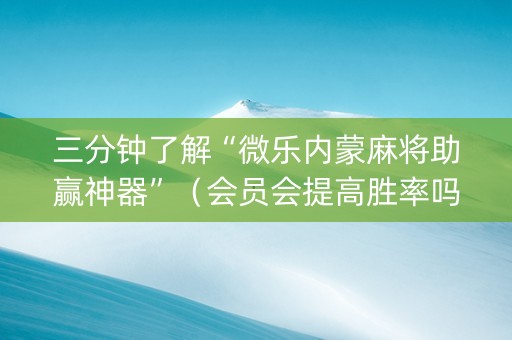 三分钟了解“微乐内蒙麻将助赢神器”（会员会提高胜率吗)