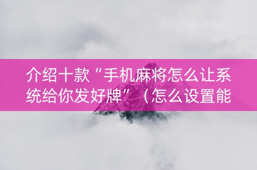 介绍十款“手机麻将怎么让系统给你发好牌”（怎么设置能有好牌)