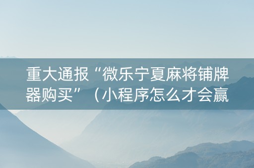重大通报“微乐宁夏麻将铺牌器购买”（小程序怎么才会赢)