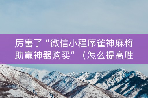 厉害了“微信小程序雀神麻将助赢神器购买”（怎么提高胜率)