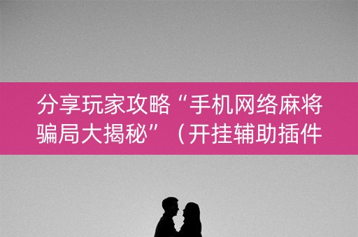 分享玩家攻略“手机网络麻将骗局大揭秘”（开挂辅助插件)